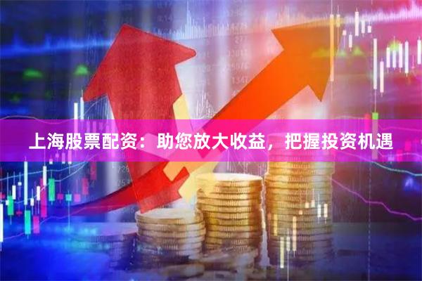 上海股票配资：助您放大收益，把握投资机遇