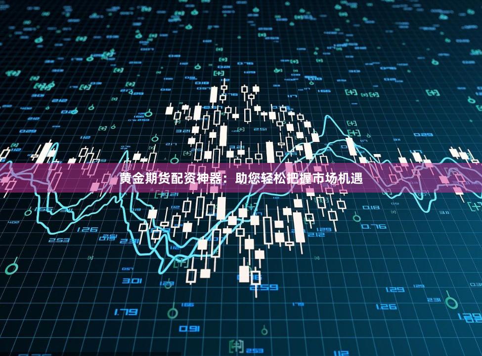 黄金期货配资神器：助您轻松把握市场机遇