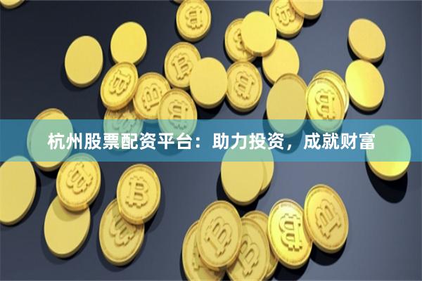 杭州股票配资平台：助力投资，成就财富