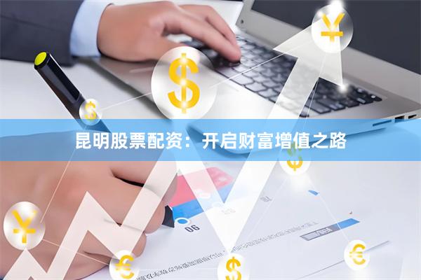 昆明股票配资：开启财富增值之路