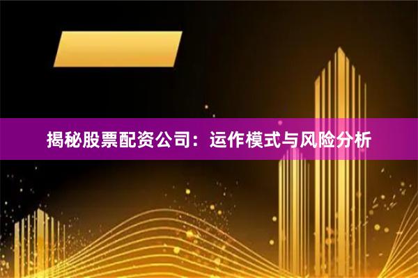 揭秘股票配资公司：运作模式与风险分析