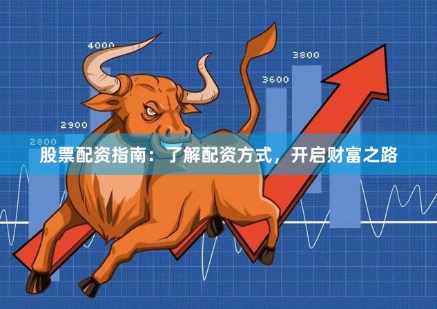 股票配资指南：了解配资方式，开启财富之路