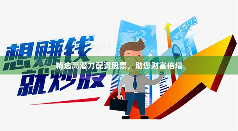 精选高潜力配资股票，助您财富倍增