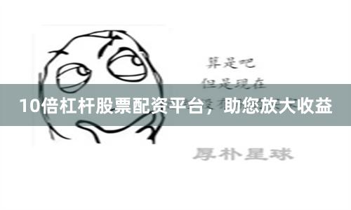 10倍杠杆股票配资平台，助您放大收益