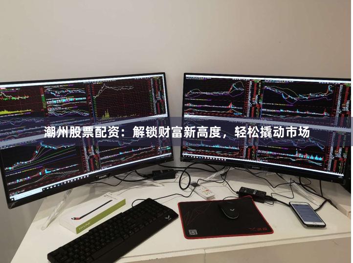 潮州股票配资：解锁财富新高度，轻松撬动市场