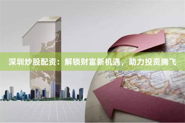 深圳炒股配资：解锁财富新机遇，助力投资腾飞