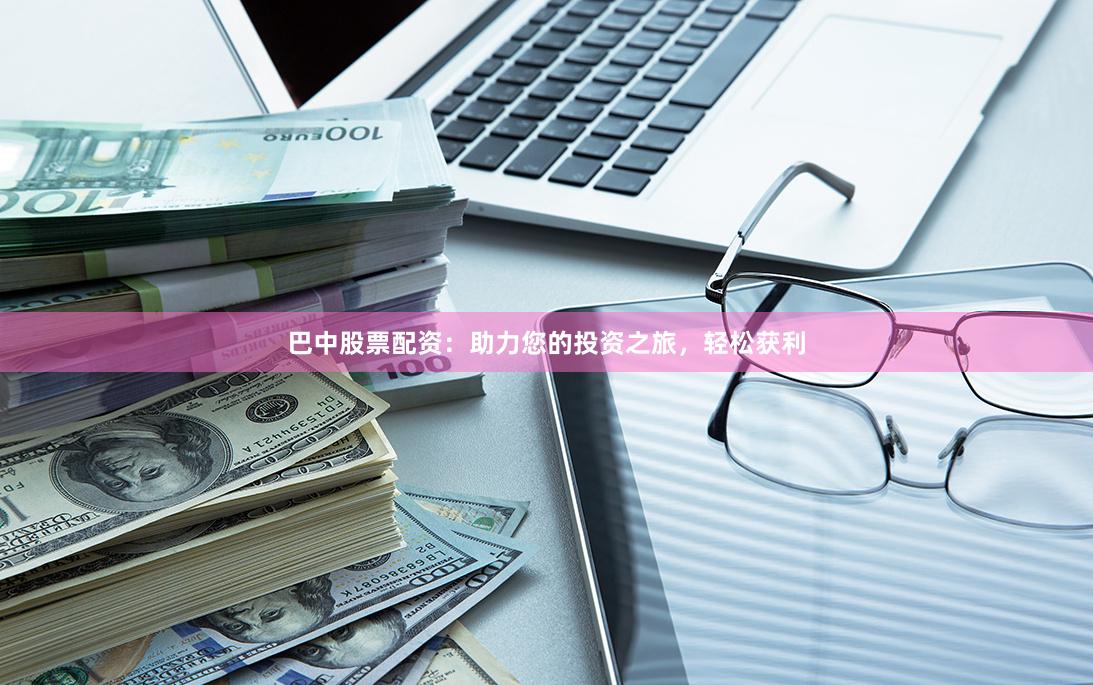 巴中股票配资：助力您的投资之旅，轻松获利