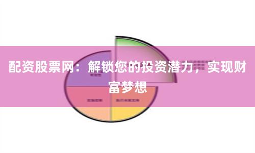 配资股票网：解锁您的投资潜力，实现财富梦想
