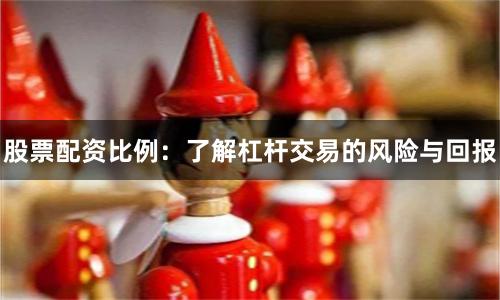 股票配资比例：了解杠杆交易的风险与回报