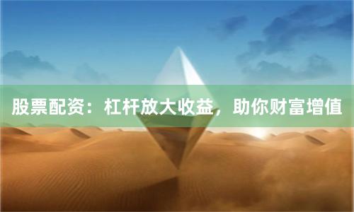 股票配资：杠杆放大收益，助你财富增值
