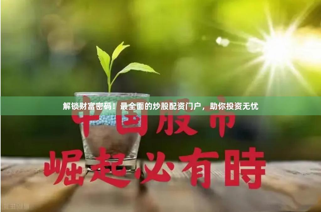 解锁财富密码！最全面的炒股配资门户，助你投资无忧