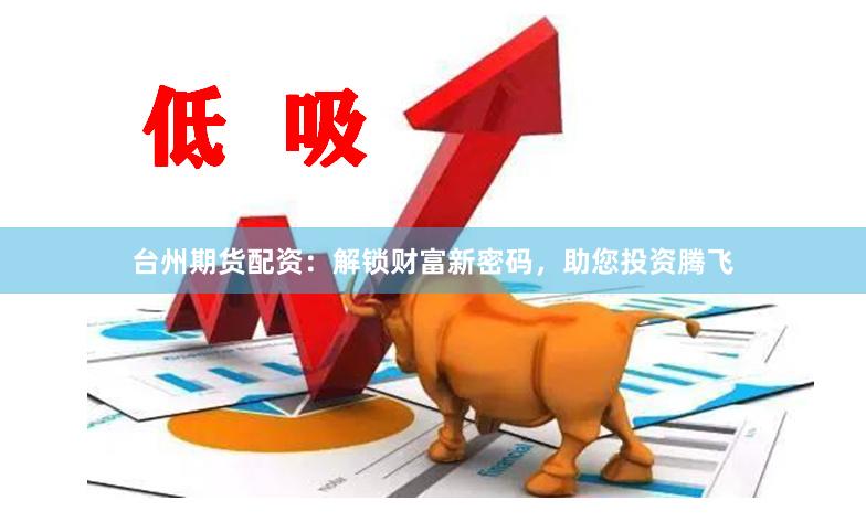台州期货配资：解锁财富新密码，助您投资腾飞