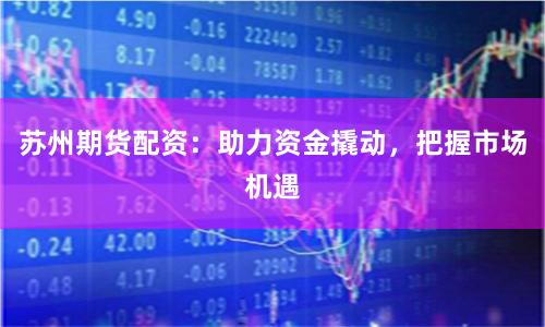 苏州期货配资：助力资金撬动，把握市场机遇