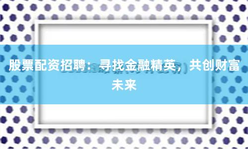 股票配资招聘:寻找金融精英,共创财富未来