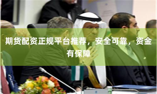期货配资正规平台推荐，安全可靠，资金有保障