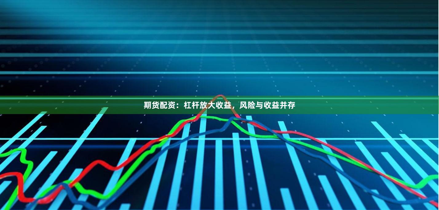 期货配资:杠杆放大收益,风险与收益并存