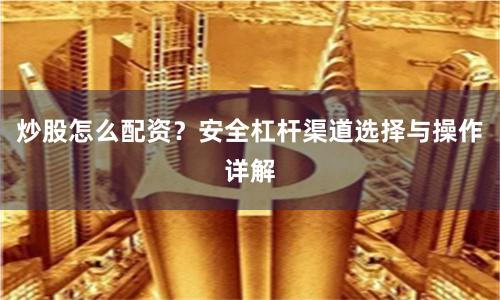 炒股怎么配资？安全杠杆渠道选择与操作详解