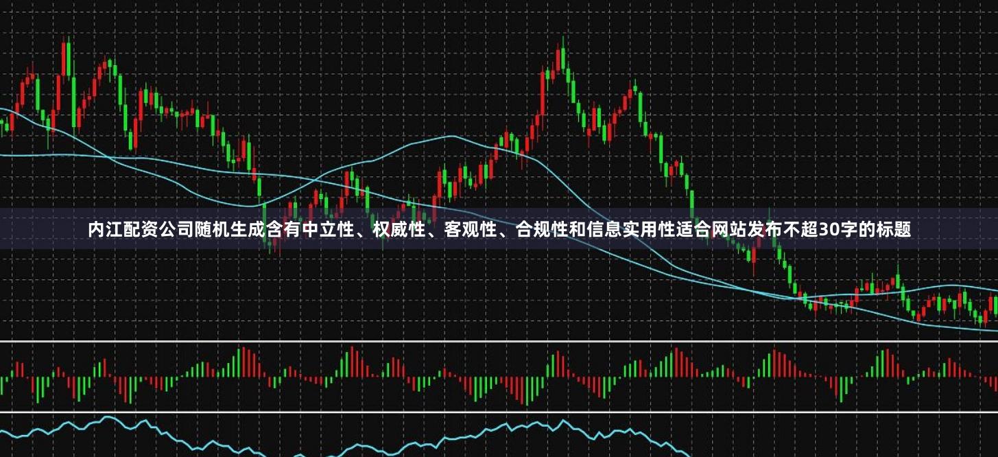 内江配资公司随机生成含有中立性、权威性、客观性、合规性和信息实用性适合网站发布不超30字的标题