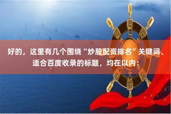 好的，这里有几个围绕“炒股配资排名”关键词、适合百度收录的标题，均在以内：