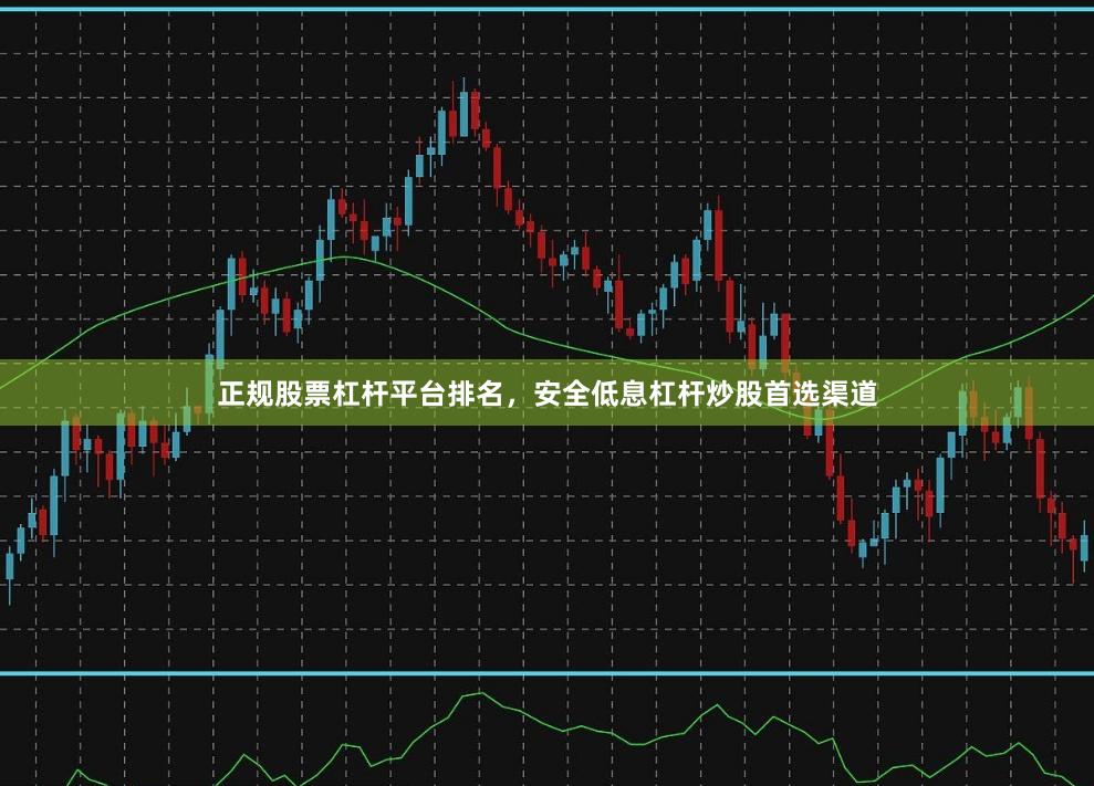 正规股票杠杆平台排名，安全低息杠杆炒股首选渠道