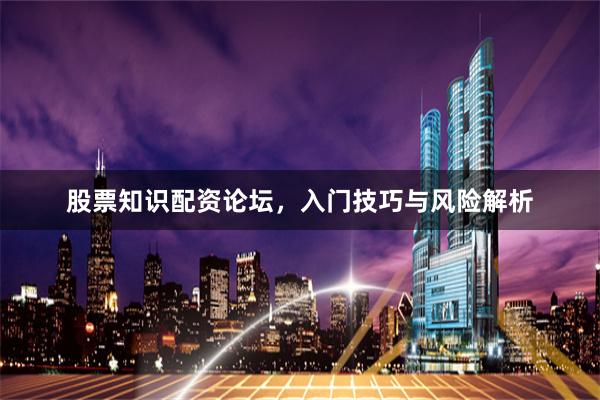 股票知识配资论坛，入门技巧与风险解析