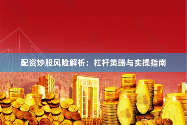 配资炒股风险解析：杠杆策略与实操指南