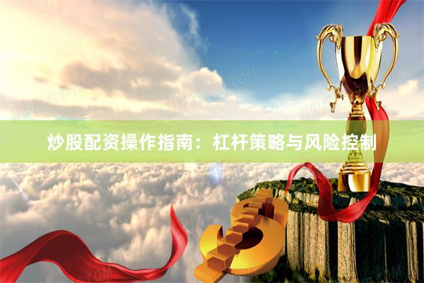 炒股配资操作指南：杠杆策略与风险控制
