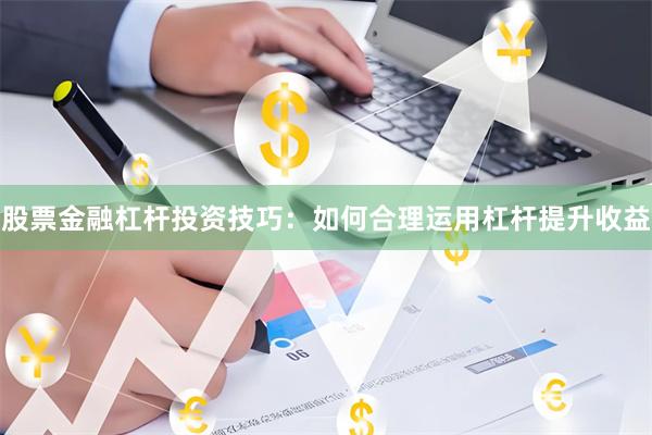股票金融杠杆投资技巧：如何合理运用杠杆提升收益