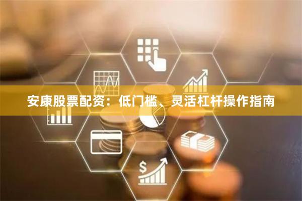 安康股票配资：低门槛、灵活杠杆操作指南