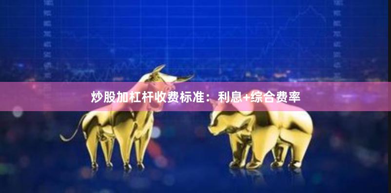 炒股加杠杆收费标准：利息+综合费率