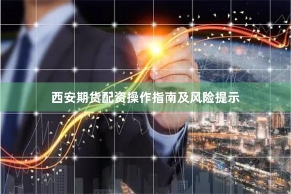西安期货配资操作指南及风险提示
