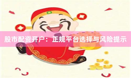 股市配资开户：正规平台选择与风险提示