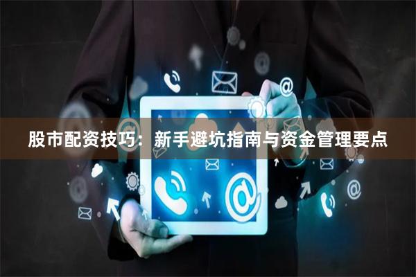 股市配资技巧：新手避坑指南与资金管理要点
