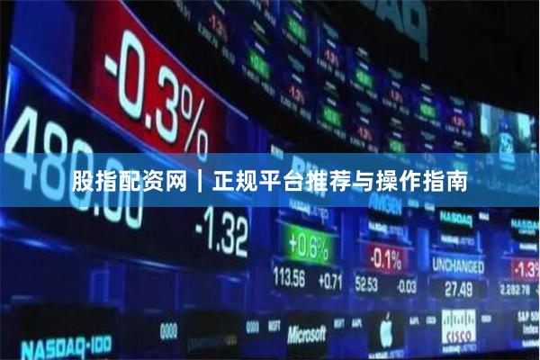 股指配资网|正规平台推荐与操作指南