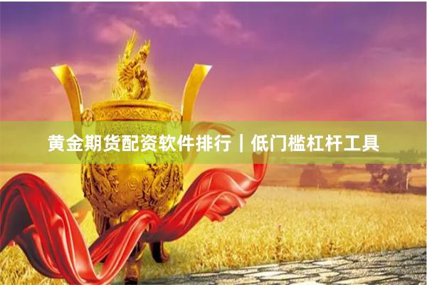 黄金期货配资软件排行|低门槛杠杆工具